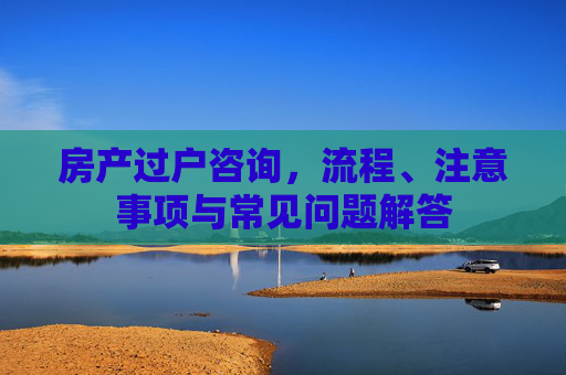 房产过户咨询，流程、注意事项与常见问题解答