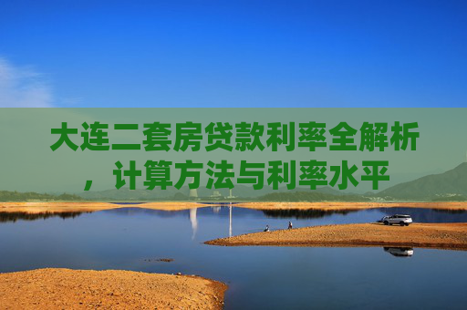 大连二套房贷款利率全解析，计算方法与利率水平
