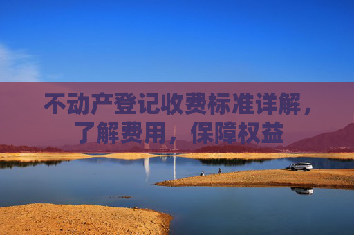 不动产登记收费标准详解，了解费用，保障权益
