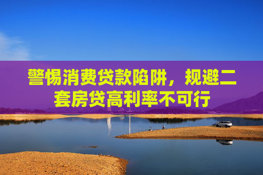 警惕消费贷款陷阱，规避二套房贷高利率不可行