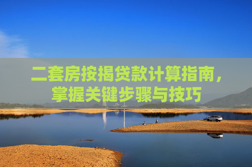 二套房按揭贷款计算指南，掌握关键步骤与技巧