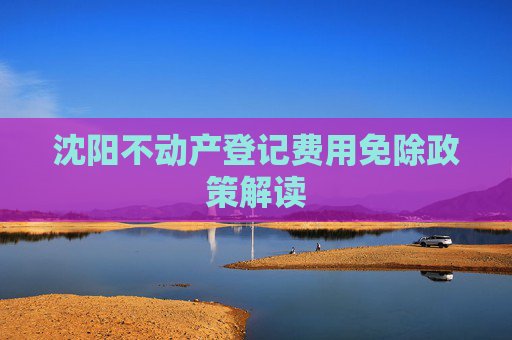 沈阳不动产登记费用免除政策解读