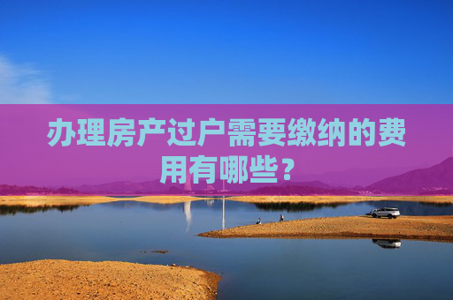 办理房产过户需要缴纳的费用有哪些？