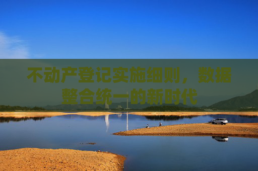 不动产登记实施细则，数据整合统一的新时代