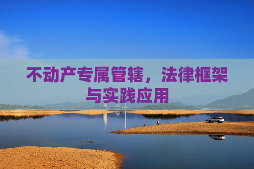 不动产专属管辖，法律框架与实践应用