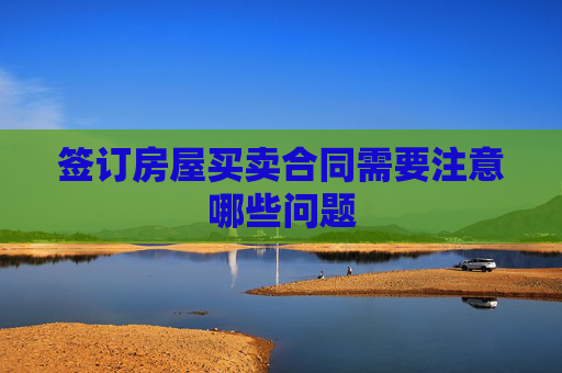 签订房屋买卖合同需要注意哪些问题