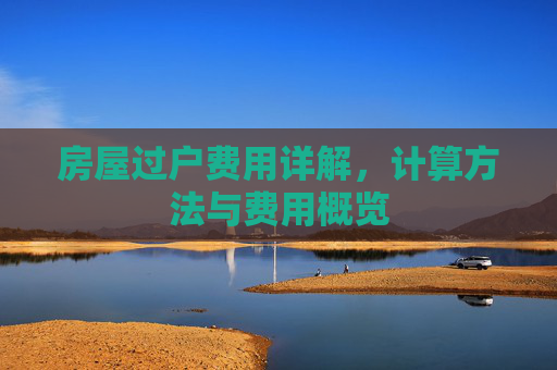 房屋过户费用详解，计算方法与费用概览