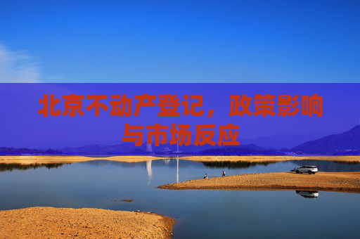 北京不动产登记，政策影响与市场反应
