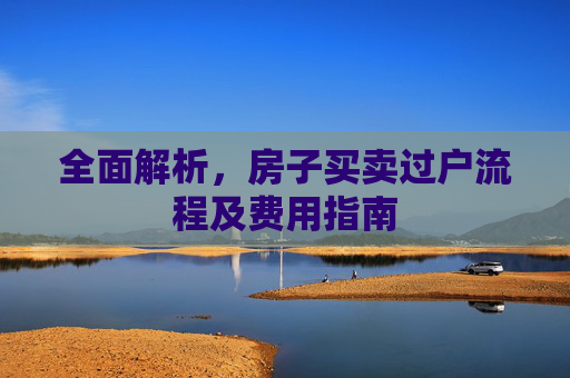 全面解析，房子买卖过户流程及费用指南