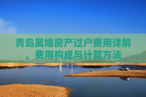 青岛离婚房产过户费用详解，费用构成与计算方法