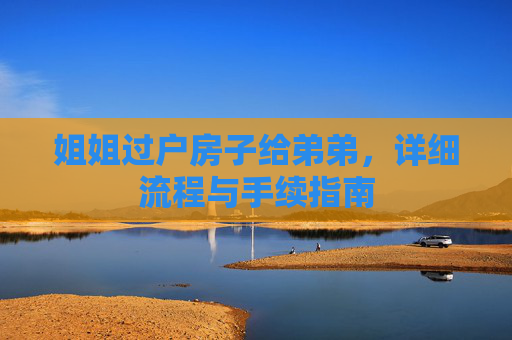 姐姐过户房子给弟弟，详细流程与手续指南