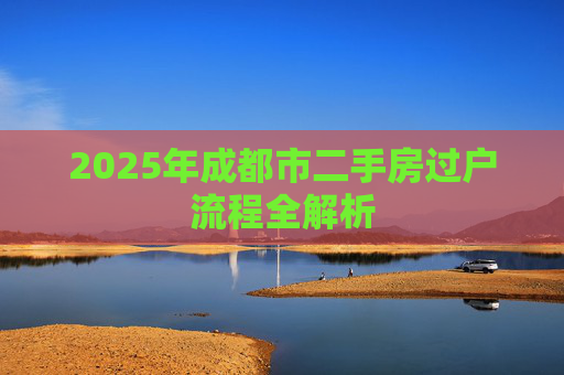 2025年成都市二手房过户流程全解析