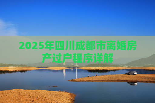 2025年四川成都市离婚房产过户程序详解