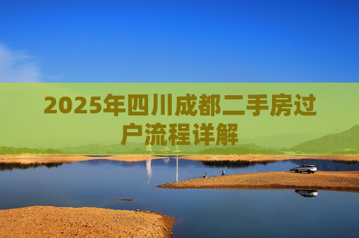 2025年四川成都二手房过户流程详解