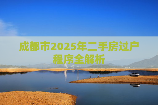 成都市2025年二手房过户程序全解析
