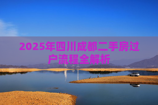 2025年四川成都二手房过户流程全解析