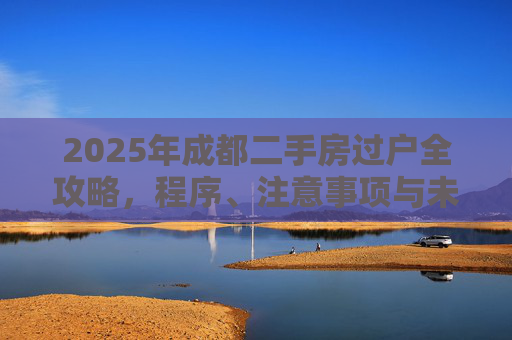 2025年成都二手房过户全攻略，程序、注意事项与未来趋势