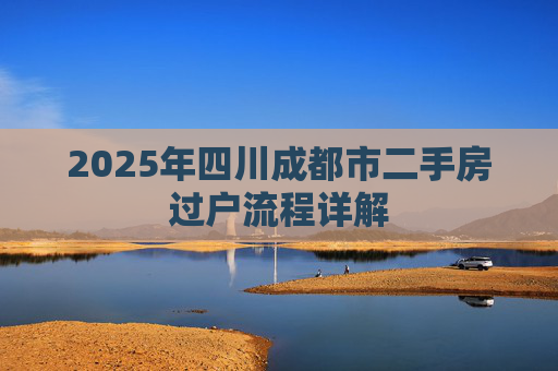2025年四川成都市二手房过户流程详解