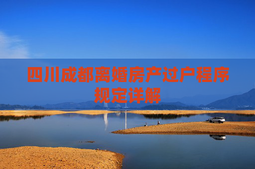 四川成都离婚房产过户程序规定详解