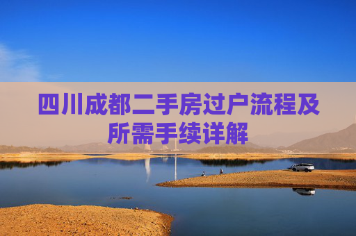 四川成都二手房过户流程及所需手续详解