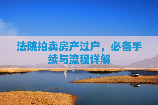 法院拍卖房产过户，必备手续与流程详解