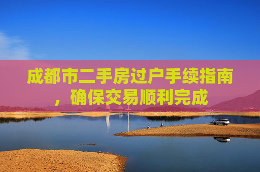 成都市二手房过户手续指南，确保交易顺利完成