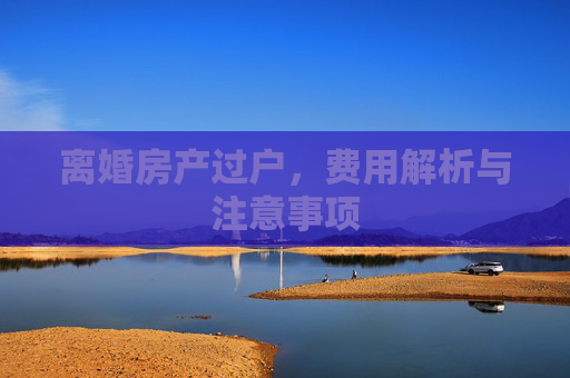 离婚房产过户，费用解析与注意事项