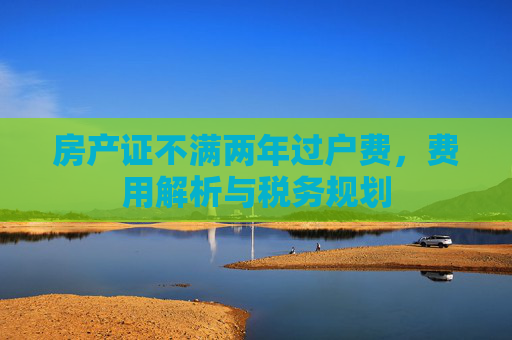 房产证不满两年过户费，费用解析与税务规划