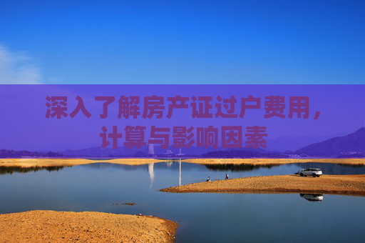 深入了解房产证过户费用，计算与影响因素