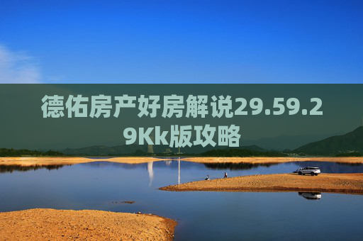 德佑房产好房解说29.59.29Kk版攻略