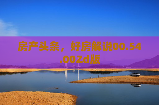 房产头条，好房解说00.54.00Zd版