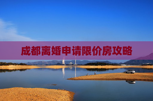 成都离婚申请限价房攻略