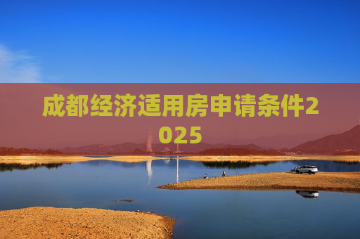 成都经济适用房申请条件2025