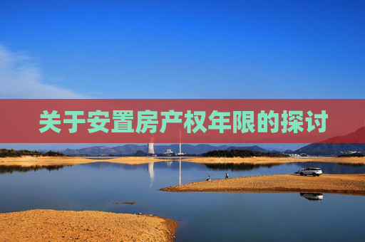 关于安置房产权年限的探讨