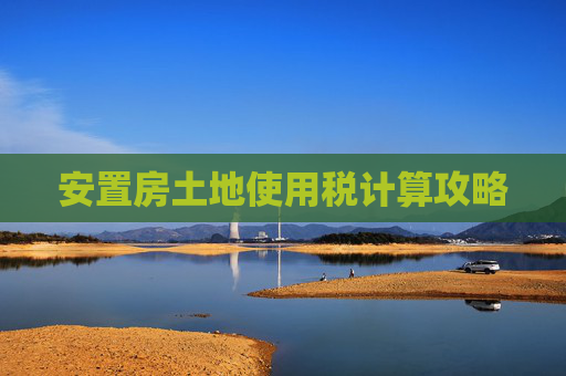 安置房土地使用税计算攻略