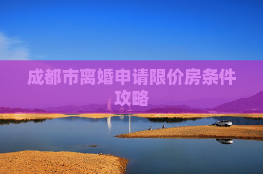 成都市离婚申请限价房条件攻略