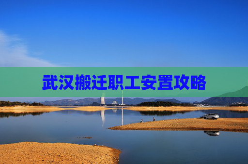 武汉搬迁职工安置攻略