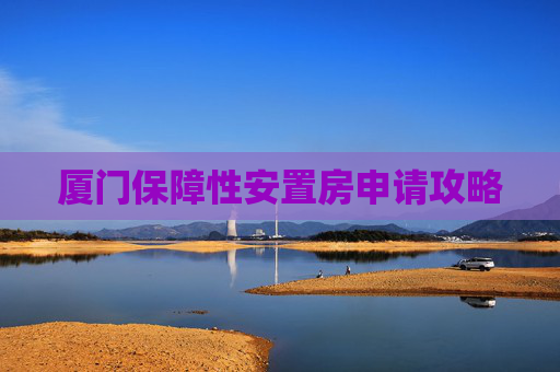 厦门保障性安置房申请攻略