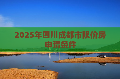 2025年四川成都市限价房申请条件
