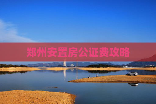 郑州安置房公证费攻略