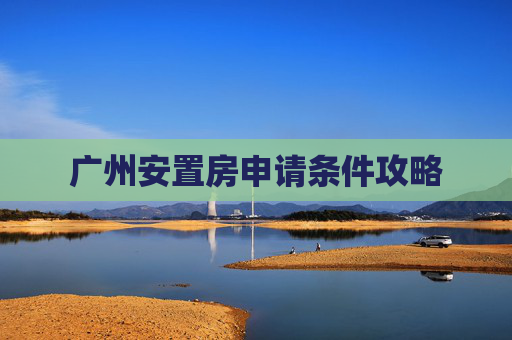 广州安置房申请条件攻略