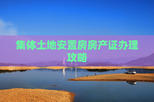 集体土地安置房房产证办理攻略
