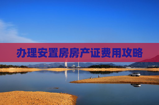 办理安置房房产证费用攻略