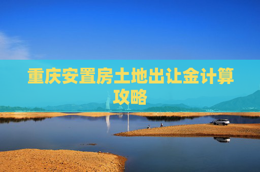 重庆安置房土地出让金计算攻略