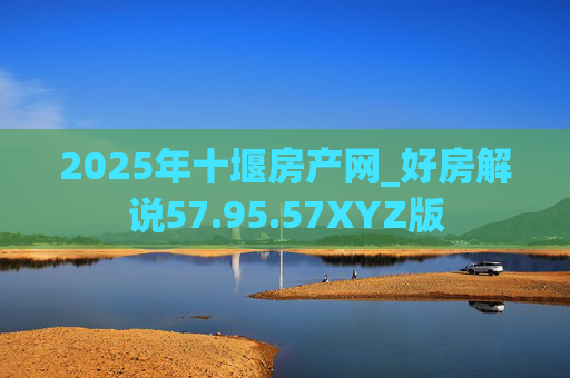 2025年十堰房产网_好房解说57.95.57XYZ版