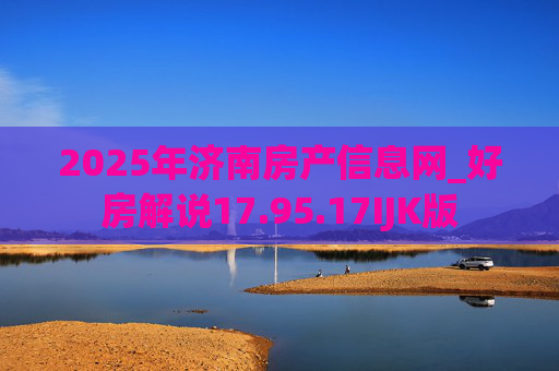 2025年济南房产信息网_好房解说17.95.17IJK版
