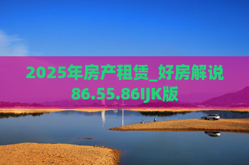 2025年房产租赁_好房解说86.55.86IJK版