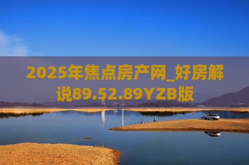 2025年焦点房产网_好房解说89.52.89YZB版