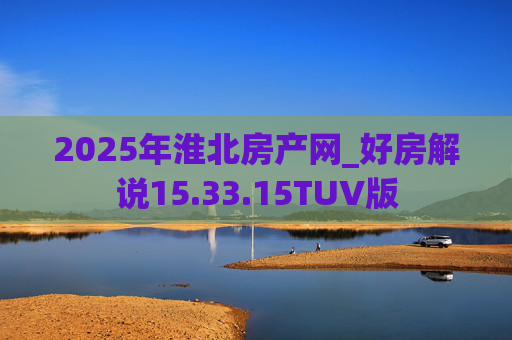 2025年淮北房产网_好房解说15.33.15TUV版