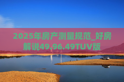 2025年房产测量规范_好房解说49.96.49TUV版